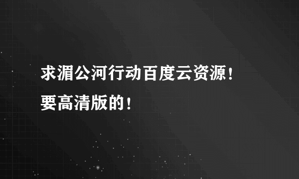 求湄公河行动百度云资源！ 要高清版的！