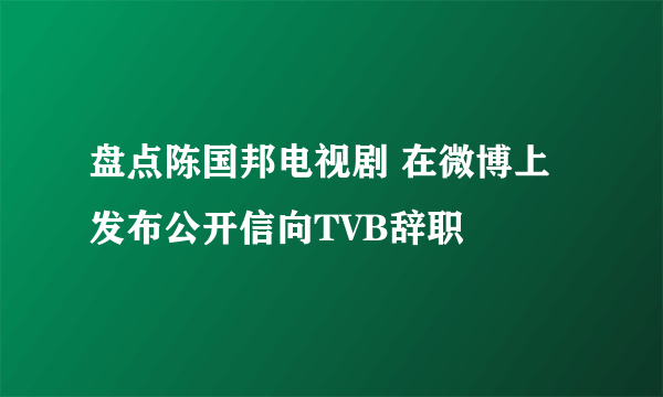 盘点陈国邦电视剧 在微博上发布公开信向TVB辞职