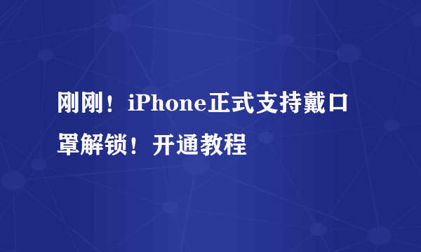 刚刚！iPhone正式支持戴口罩解锁！开通教程