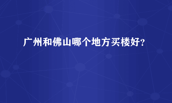 广州和佛山哪个地方买楼好？