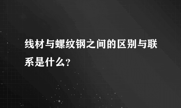 线材与螺纹钢之间的区别与联系是什么？