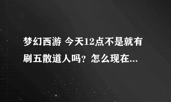 梦幻西游 今天12点不是就有刷五散道人吗？怎么现在快2点了 现在还没看到