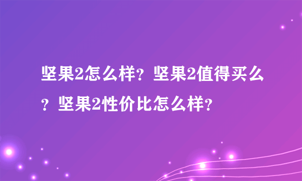 坚果2怎么样？坚果2值得买么？坚果2性价比怎么样？