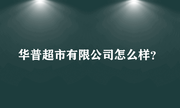 华普超市有限公司怎么样？