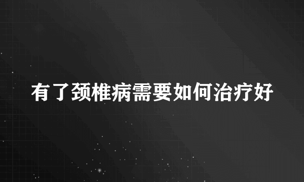 有了颈椎病需要如何治疗好