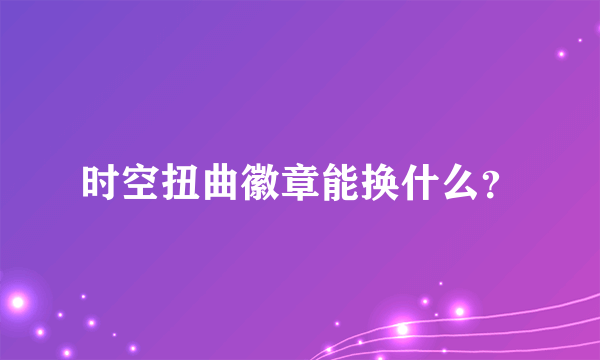 时空扭曲徽章能换什么？