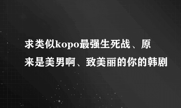 求类似kopo最强生死战、原来是美男啊、致美丽的你的韩剧