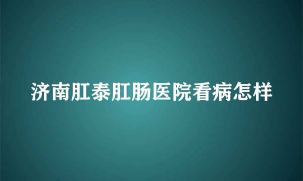 济南肛泰肛肠医院看病怎样