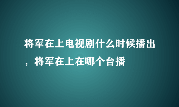 将军在上电视剧什么时候播出，将军在上在哪个台播