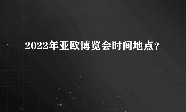 2022年亚欧博览会时间地点？