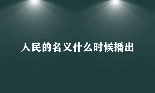 人民的名义什么时候播出