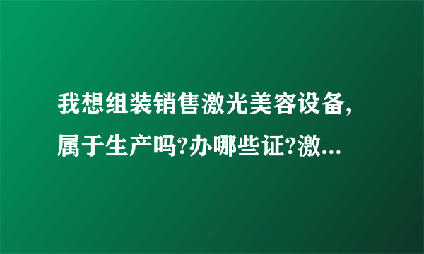 我想组装销售激光美容设备,属于生产吗?办哪些证?激光美容设备属于医疗器械吗?属于几类?