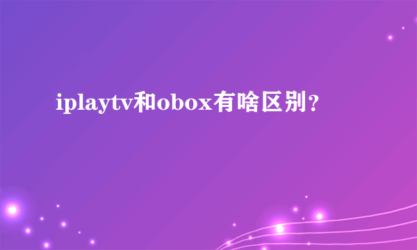 iplaytv和obox有啥区别？