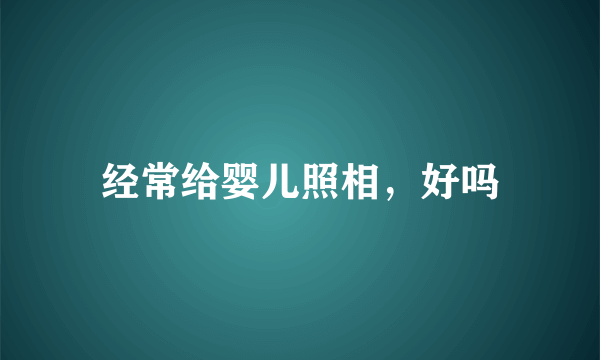 经常给婴儿照相，好吗