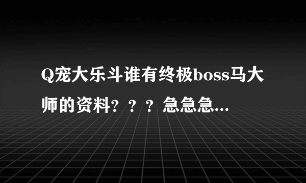 Q宠大乐斗谁有终极boss马大师的资料？？？急急急~~~~要带截图的，我给50分!!!!回答好了再多给20分。