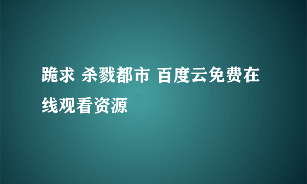 跪求 杀戮都市 百度云免费在线观看资源