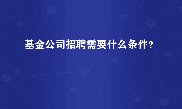 基金公司招聘需要什么条件？