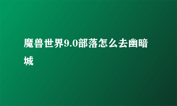 魔兽世界9.0部落怎么去幽暗城