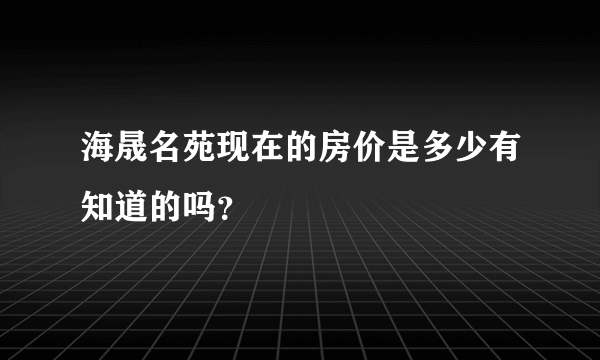 海晟名苑现在的房价是多少有知道的吗？