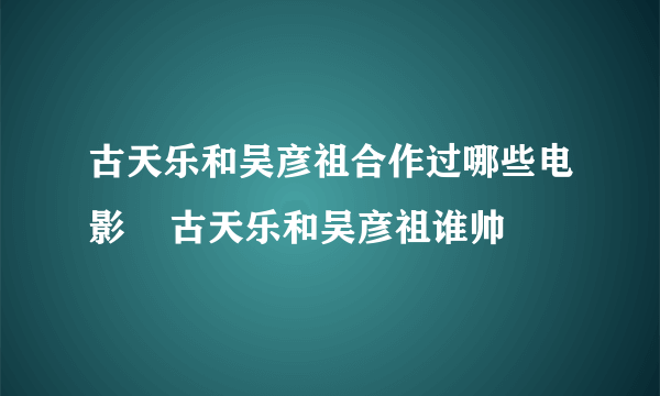 古天乐和吴彦祖合作过哪些电影    古天乐和吴彦祖谁帅