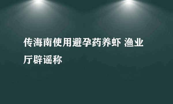 传海南使用避孕药养虾 渔业厅辟谣称