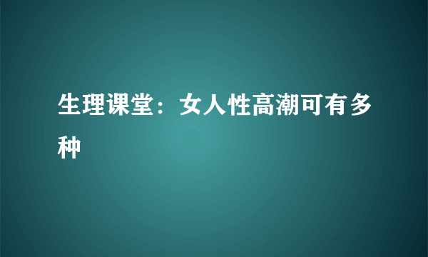 生理课堂：女人性高潮可有多种