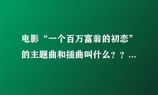 电影“一个百万富翁的初恋”的主题曲和插曲叫什么？？？？？？？？？？