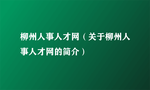 柳州人事人才网（关于柳州人事人才网的简介）