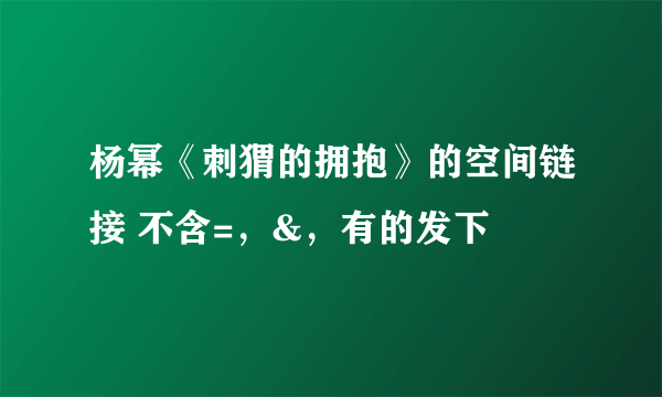 杨幂《刺猬的拥抱》的空间链接 不含=，&，有的发下