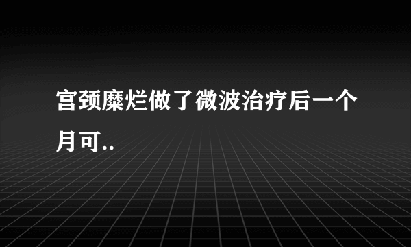 宫颈糜烂做了微波治疗后一个月可..