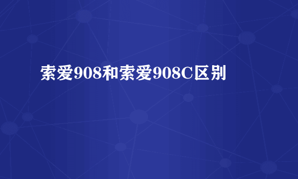 索爱908和索爱908C区别