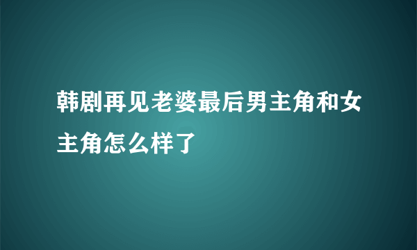 韩剧再见老婆最后男主角和女主角怎么样了