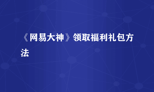 《网易大神》领取福利礼包方法