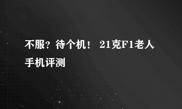 不服？待个机！ 21克F1老人手机评测