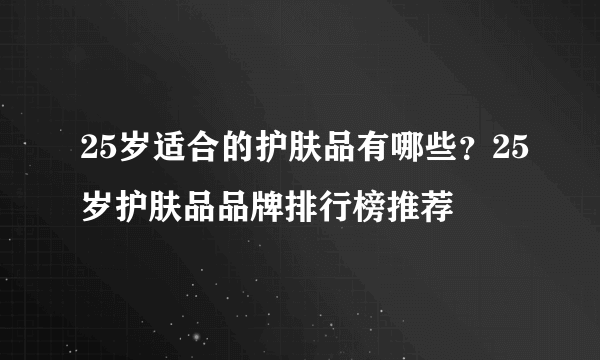 25岁适合的护肤品有哪些？25岁护肤品品牌排行榜推荐