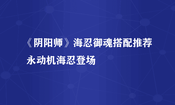 《阴阳师》海忍御魂搭配推荐 永动机海忍登场