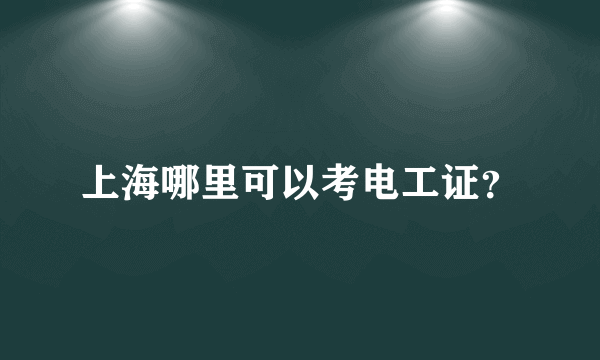 上海哪里可以考电工证？