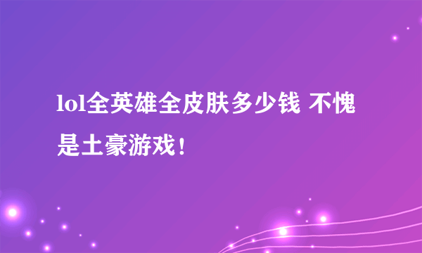 lol全英雄全皮肤多少钱 不愧是土豪游戏！