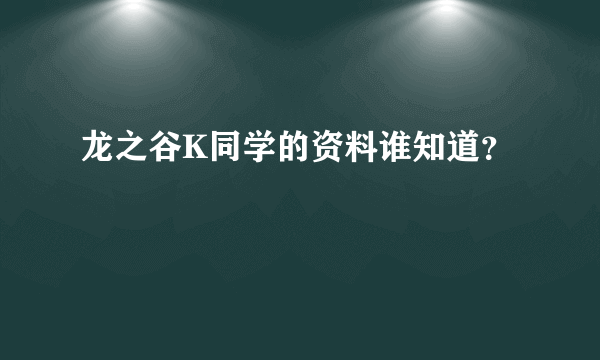 龙之谷K同学的资料谁知道？