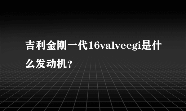 吉利金刚一代16valveegi是什么发动机？