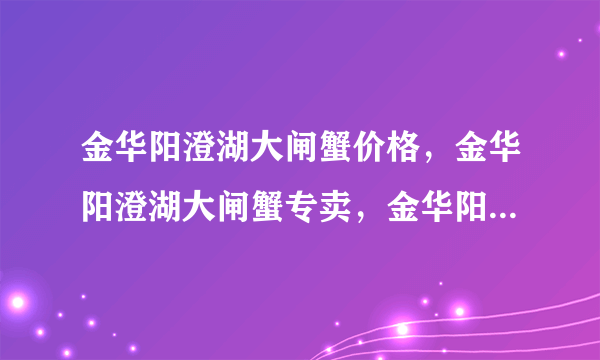 金华阳澄湖大闸蟹价格，金华阳澄湖大闸蟹专卖，金华阳澄湖大闸蟹团购，金华阳澄湖大闸蟹什么时候上市