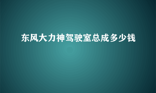 东风大力神驾驶室总成多少钱