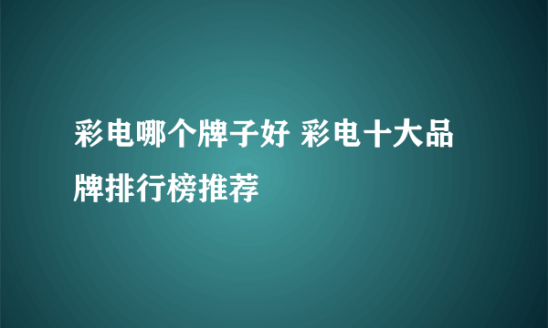 彩电哪个牌子好 彩电十大品牌排行榜推荐