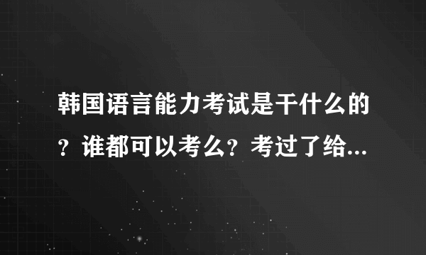 韩国语言能力考试是干什么的？谁都可以考么？考过了给什么签证么？