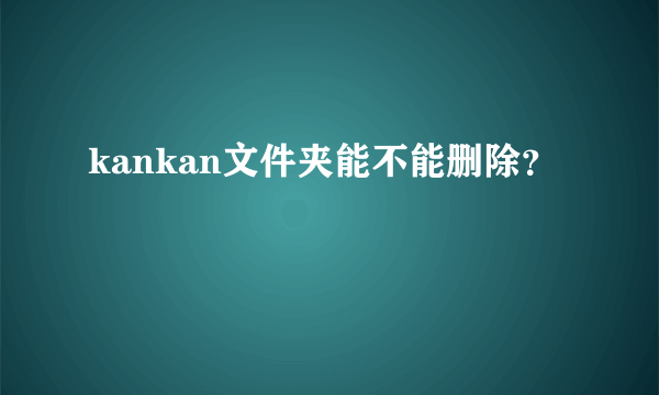 kankan文件夹能不能删除？