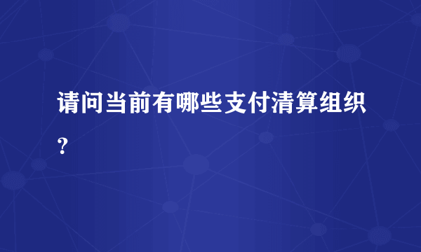 请问当前有哪些支付清算组织？