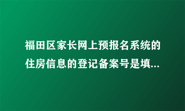 福田区家长网上预报名系统的住房信息的登记备案号是填房屋编码？