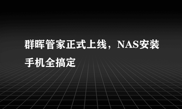 群晖管家正式上线，NAS安装手机全搞定