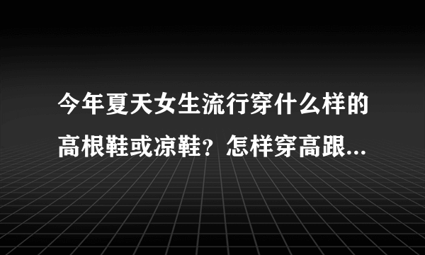 今年夏天女生流行穿什么样的高根鞋或凉鞋？怎样穿高跟鞋有利于足部健康？