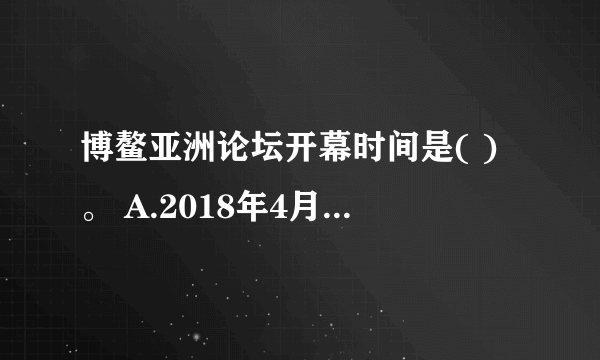 博鳌亚洲论坛开幕时间是( )。 A.2018年4月 B.2017年4月 C.2015年4月 D.2016年4月